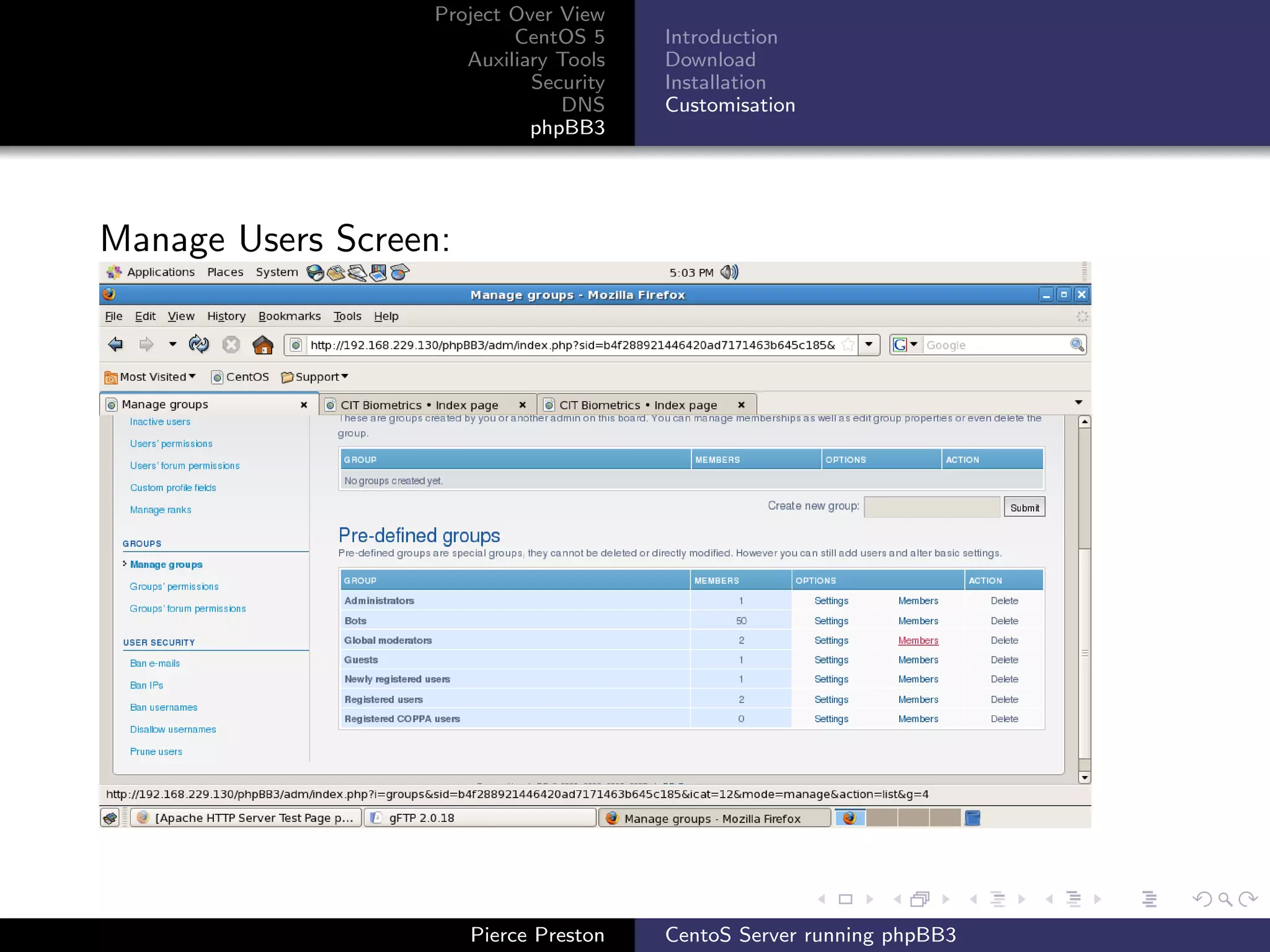 Project Over View
                           CentOS 5     Introduction
                      Auxiliary Tools   Download
                             Security   Installation
                                DNS     Customisation
                             phpBB3




Manage Users Screen:




                       Pierce Preston   CentoS Server running phpBB3
 