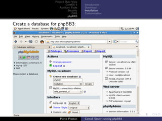 Project Over View
                           CentOS 5     Introduction
                      Auxiliary Tools   Download
                             Security   Installation
                                DNS     Customisation
                             phpBB3


Create a database for phpBB3:




                      Pierce Preston    CentoS Server running phpBB3
 