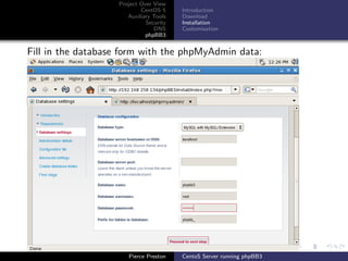 Project Over View
                           CentOS 5     Introduction
                      Auxiliary Tools   Download
                             Security   Installation
                                DNS     Customisation
                             phpBB3


Fill in the database form with the phpMyAdmin data:




                      Pierce Preston    CentoS Server running phpBB3
 