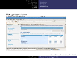 Project Over View
                           CentOS 5     Introduction
                      Auxiliary Tools   Download
                             Security   Installation
                                DNS     Customisation
                             phpBB3




Manage Users Screen:




                       Pierce Preston   CentoS Server running phpBB3
 