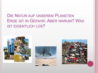 Die Natur auf unseremPlanetenErdeist in Gefahr. Aberwarum? Was isteigentlich los?