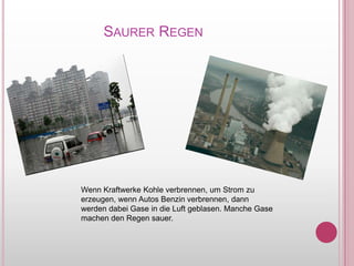 SaurerRegenWennKraftwerkeKohleverbrennen, um Strom zuerzeugen, wenn Autos Benzinverbrennen, dannwerdendabeiGase in die Luftgeblasen. MancheGasemachen den Regensauer.