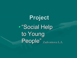 Project “Social Help to Young People” Zadvornova L.A. 