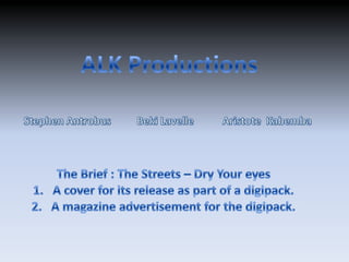 ALK Productions   Stephen Antrobus         Beki Lavelle           Aristote  Kabemba       The Brief : The Streets – Dry Your eyes A cover for its release as part of a digipack.  A magazine advertisement for the digipack.  