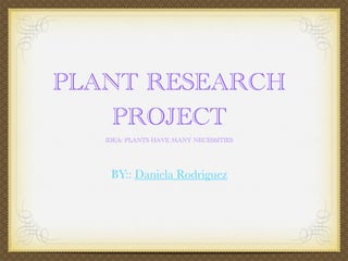 PLANT RESEARCH
    PROJECT
   IDEA: PLANTS HAVE MANY NECESSITIES




    BY:: Daniela Rodriguez
 