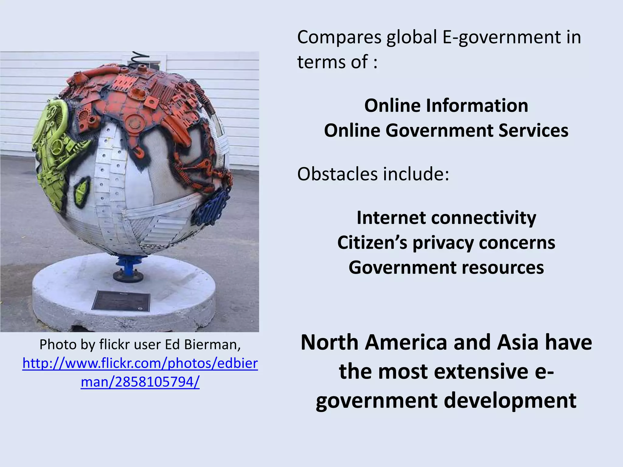 Compares global E-government in terms of : Online InformationOnline Government ServicesObstacles include: Internet connectivityCitizen’s privacy concernsGovernment resourcesNorth America and Asia have the most extensive e-government developmentPhoto by flickr user Ed Bierman, http://www.flickr.com/photos/edbierman/2858105794/