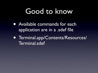 Good to know
•   Available commands for each
    application are in a .sdef ﬁle
•   Terminal.app/Contents/Resources/
    Terminal.sdef
 