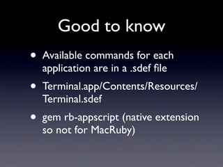 Good to know
•   Available commands for each
    application are in a .sdef ﬁle
•   Terminal.app/Contents/Resources/
    Terminal.sdef
•   gem rb-appscript (native extension
    so not for MacRuby)
 