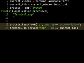 7 current_window = terminal.windows.first
    8 current_tab = current_window.tabs.last
    9 process = app("System
Events").application_processes[
   10   "Terminal.app"
   11   ]
   12
   13 process.keystroke('t', :using => :command_down)
   14 terminal.do_script('top', :in => current_tab)
 