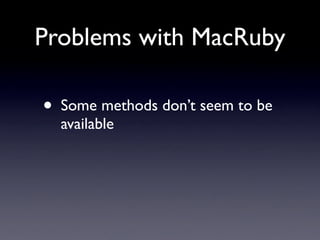 Problems with MacRuby

•   Some methods don’t seem to be
    available
 