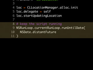 2   framework 'CoreLocation'
 3
 4   loc = CLLocationManager.alloc.init
 5   loc.delegate = self
 6   loc.startUpdatingLocation
 7
 8   # keep the script running
 9   NSRunLoop.currentRunLoop.runUntilDate(
10     NSDate.distantFuture
11   )
 