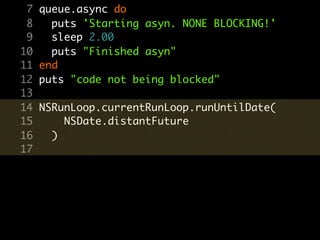 7   queue.async do
 8     puts 'Starting asyn. NONE BLOCKING!'
 9     sleep 2.00
10     puts "Finished asyn"
11   end
12   puts "code not being blocked"
13
14   NSRunLoop.currentRunLoop.runUntilDate(
15       NSDate.distantFuture
16     )
17
 