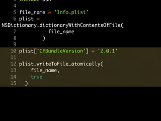 3 include OSX
    4
    5 file_name = 'Info.plist'
    6 plist =
NSDictionary.dictionaryWithContentsOfFile(
    7            file_name
    8          )
    9
   10 plist['CFBundleVersion'] = '2.0.1'
   11
   12 plist.writeToFile_atomically(
   13     file_name,
   14     true
   15   )
 