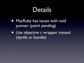 Details
•   MacRuby has issues with void
    pointer (patch pending)
•   Use objective c wrapper instead
    (dynlib or bundle)
 