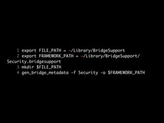 1 export FILE_PATH = ~/Library/BridgeSupport
    2 export FRAMEWORK_PATH = ~/Library/BridgeSupport/
Security.bridgesupport
    3 mkdir $FILE_PATH
    4 gen_bridge_metadata -f Security -o $FRAMEWORK_PATH
 