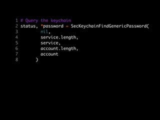 1 # Query   the keychain
2 status,   *password = SecKeychainFindGenericPassword(
3           nil,
4           service.length,
5           service,
6           account.length,
7           account
8       )
 