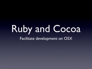 Ruby and Cocoa
 Facilitate development on OSX
 