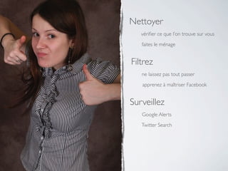Nettoyer
   vériﬁer ce que l’on trouve sur vous
   faites le ménage


Filtrez
   ne laissez pas tout passer
   apprenez à maîtriser Facebook


Surveillez
   Google Alerts
   Twitter Search
 