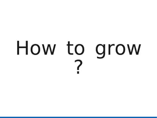 How to grow
     ?
 