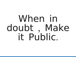 When in
doubt , Make
  it Public.
 
