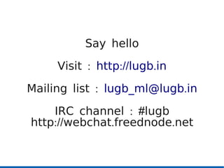 Say hello
     Visit : http://lugb.in
Mailing list : lugb_ml@lugb.in

    IRC channel : #lugb
http://webchat.freednode.net
 