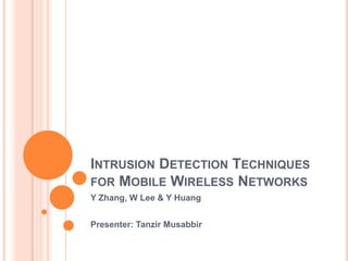 INTRUSION DETECTION TECHNIQUES
FOR MOBILE WIRELESS NETWORKS
Y Zhang, W Lee & Y Huang


Presenter: Tanzir Musabbir
 