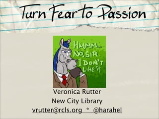 Turn Fear to Passion



        Veronica Rutter
       New City Library
 vrutter@rcls.org * @harahel
 
