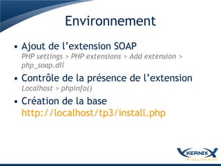 Environnement
• Ajout de l’extension SOAP
 PHP settings > PHP extensions > Add extension >
 php_soap.dll
• Contrôle de la présence de l’extension
 Localhost > phpinfo()
• Création de la base
  http://localhost/tp3/install.php
 