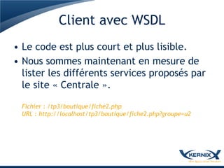 Client avec WSDL
• Le code est plus court et plus lisible.
• Nous sommes maintenant en mesure de
  lister les différents services proposés par
  le site « Centrale ».

 Fichier : /tp3/boutique/fiche2.php
 URL : http://localhost/tp3/boutique/fiche2.php?groupe=u2
 
