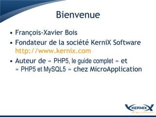 Bienvenue
• François-Xavier Bois
• Fondateur de la société KerniX Software
  http://www.kernix.com
• Auteur de « PHP5, le guide complet » et
  « PHP5 et MySQL5 » chez MicroApplication
 