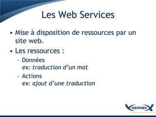 Les Web Services
• Mise à disposition de ressources par un
  site web.
• Les ressources :
  – Données
    ex: traduction d’un mot
  – Actions
    ex: ajout d’une traduction
 