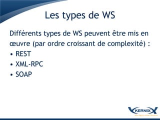 Les types de WS
Différents types de WS peuvent être mis en
œuvre (par ordre croissant de complexité) :
• REST
• XML-RPC
• SOAP
 