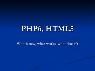 PHP6, HTML5 What’s new, what works, what doesn’t 