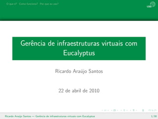 O que ´? Como funciona? Por que eu uso?
       e




            Gerˆncia de infraestruturas virtuais com
               e
                          Eucalyptus

                                         Ricardo Ara´jo Santos
                                                    u


                                            22 de abril de 2010



Ricardo Ara´jo Santos — Gerˆncia de infraestruturas virtuais com Eucalyptus
           u               e                                                  1/30
 