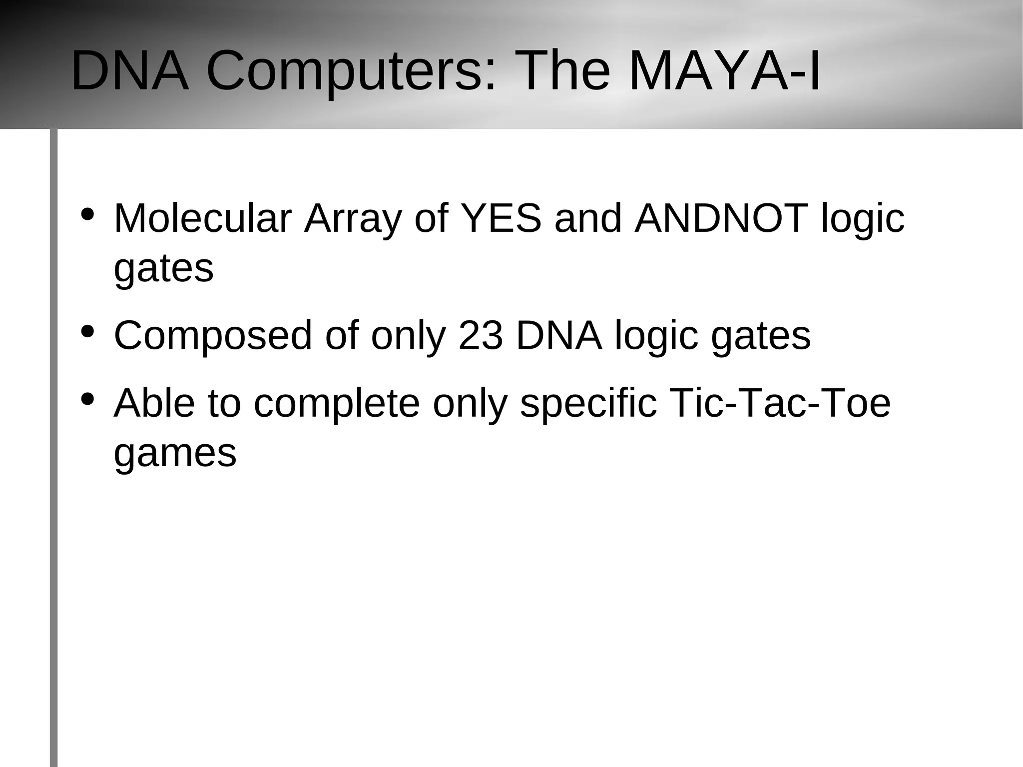 DNA Computers: The MAYA-I Molecular Array of YES and ANDNOT logic gates Composed of only 23 DNA logic gates Able to complete only specific Tic-Tac-Toe games 