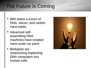 The Future is Coming IBM seeks a fusion of DNA, silicon, and carbon nano -tubes Advanced self- assembing  DNA machines have created nano -scale car parts Biologists are researching implanting DNA computers into human cells http://www.pollsb.com/photos/o/17835-best_invention.jpg 
