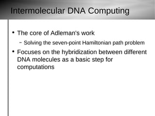 Intermolecular DNA Computing The core of Adleman's work Solving the seven-point Hamiltonian path problem Focuses on the hybridization between different DNA molecules as a basic step for computations 