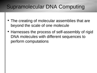 Supramolecular DNA Computing The creating of molecular assemblies that are beyond the scale of one molecule Harnesses the process of self-assembly of rigid DNA molecules with different sequences to perform computations 