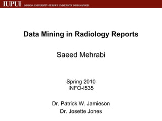 Data Mining in Radiology Reports  SaeedMehrabi Spring 2010INFO-I535 Dr. Patrick W. Jamieson Dr. Josette Jones  