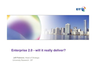 Enterprise 2.0 - will it really deliver?

Jeff Patmore, Head of Strategic
University Research , BT
 