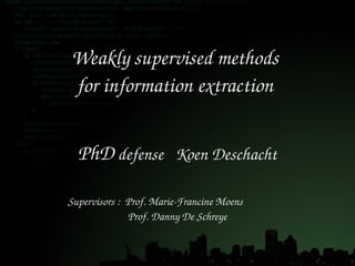 Weakly supervised methods 
for information extraction 


  PhD defense   Koen Deschacht

Supervisors :  Prof. Marie­Francine Moens                 
               Prof. Danny De Schreye


                                                             1
 