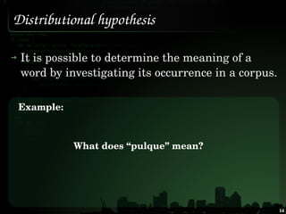 Distributional hypothesis

 It is possible to determine the meaning of a 
 word by investigating its occurrence in a corpu...