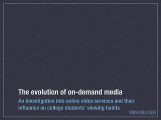 The evolution of on-demand media
An investigation into online video services and their
inﬂuence on college students’ viewing habits
                                                  WIM MULDER
 