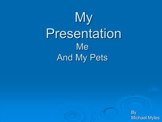 My
Presentation
     Me
 And My Pets




               By
               Michael Myles
 