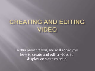 Creating and Editing Video In this presentation, we will show you how to create and edit a video to display on your website 