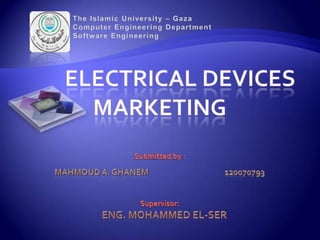 Electrical devices marketingSubmitted by :Mahmoud A. Ghanem             120070793Supervisor:Eng. Mohammed El-Ser The Islamic University – GazaComputer Engineering DepartmentSoftware Engineering 