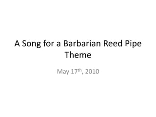 A Song for a Barbarian Reed PipeTheme May 17th, 2010 