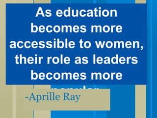 -Aprille Ray As education becomes more accessible to women, their role as leaders becomes more popular. 
