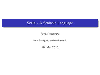 Scala - A Scalable Language

         Sven Pﬂeiderer

   HdM Stuttgart, Medieninformatik


          18. Mai 2010
 