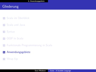 6. Anwendungsgebiete


Gliederung

1   Scala im Überblick

2   Scala und Java

3   Syntax

4   OOP in Scala

5   Funktionale Programmierung in Scala

6   Anwendungsgebiete

7   Wrap Up


                             Sven Pﬂeiderer   Scala - A Scalable Language
 